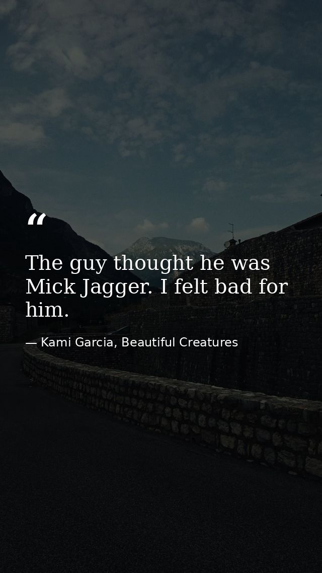The guy thought he was Mick Jagger. I felt bad for him. — Kami Garcia, Beautiful Creatures