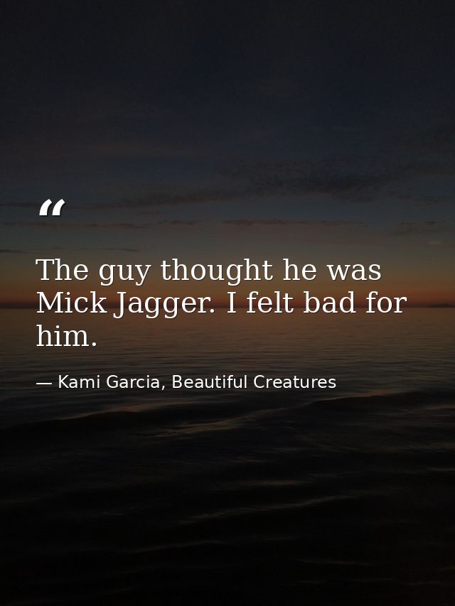 The guy thought he was Mick Jagger. I felt bad for him. — Kami Garcia, Beautiful Creatures