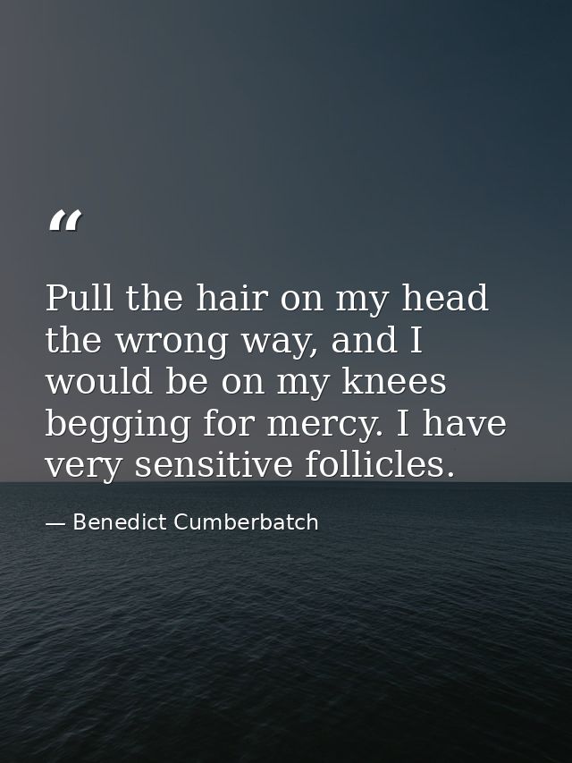 Pull the hair on my head the wrong way, and I would be on my knees begging for mercy. I have very sensitive follicles. — Benedict Cumberbatch