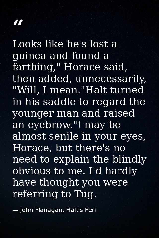 Looks like he's lost a guinea and found a farthing," Horace said, then added, unnecessarily, "Will, I mean."Halt turned  — John Flanagan, Halt's Peril