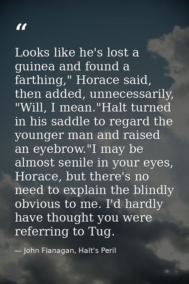 Looks like he's lost a guinea and found a farthing," Horace said, then added, unnecessarily, "Will, I mean."Halt turned  — John Flanagan, Halt's Peril