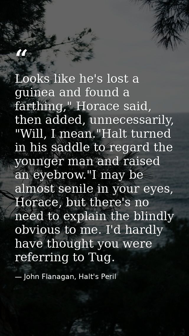 Looks like he's lost a guinea and found a farthing," Horace said, then added, unnecessarily, "Will, I mean."Halt turned  — John Flanagan, Halt's Peril
