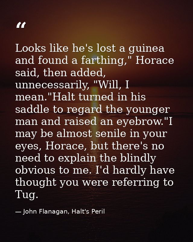 Looks like he's lost a guinea and found a farthing," Horace said, then added, unnecessarily, "Will, I mean."Halt turned  — John Flanagan, Halt's Peril