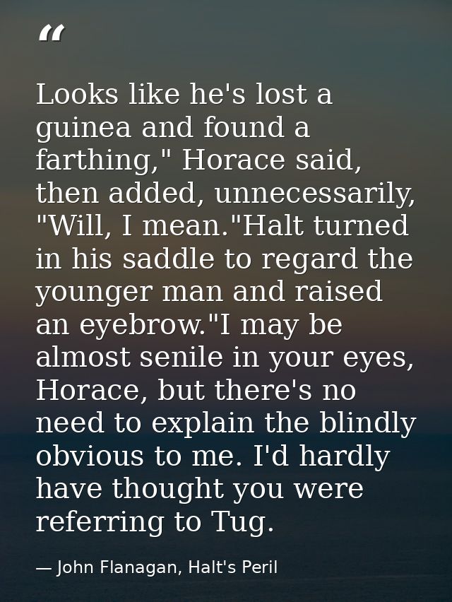 Looks like he's lost a guinea and found a farthing," Horace said, then added, unnecessarily, "Will, I mean."Halt turned  — John Flanagan, Halt's Peril