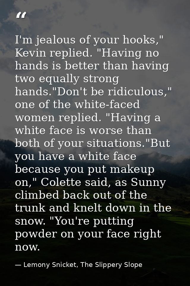 I'm jealous of your hooks," Kevin replied. "Having no hands is better than having two equally strong hands."Don't be rid — Lemony Snicket, The Slippery Slope