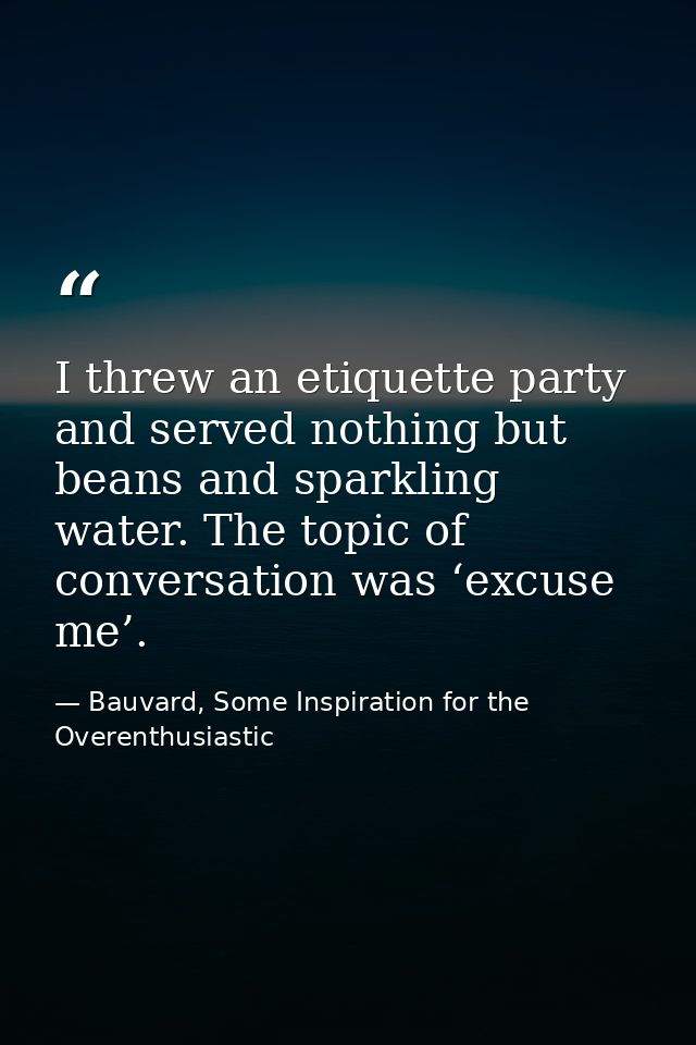 I threw an etiquette party and served nothing but beans and sparkling water. The topic of conversation was ‘excuse me’. — Bauvard, Some Inspiration for the Overenthusiastic