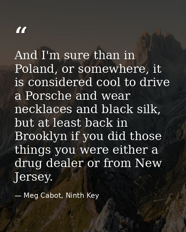 And I'm sure than in Poland, or somewhere, it is considered cool to drive a Porsche and wear necklaces and black silk, b — Meg Cabot, Ninth Key