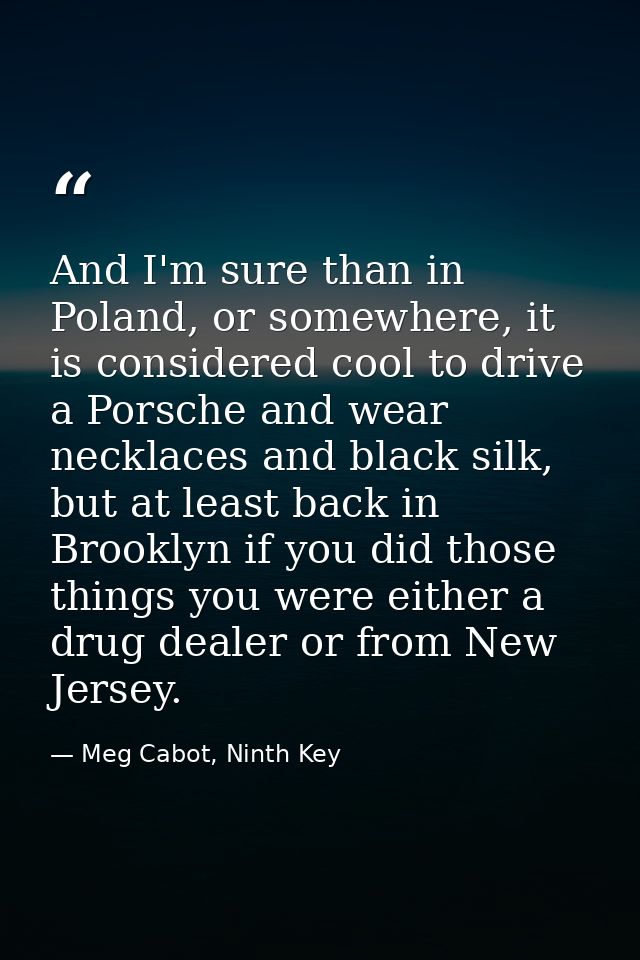 And I'm sure than in Poland, or somewhere, it is considered cool to drive a Porsche and wear necklaces and black silk, b — Meg Cabot, Ninth Key