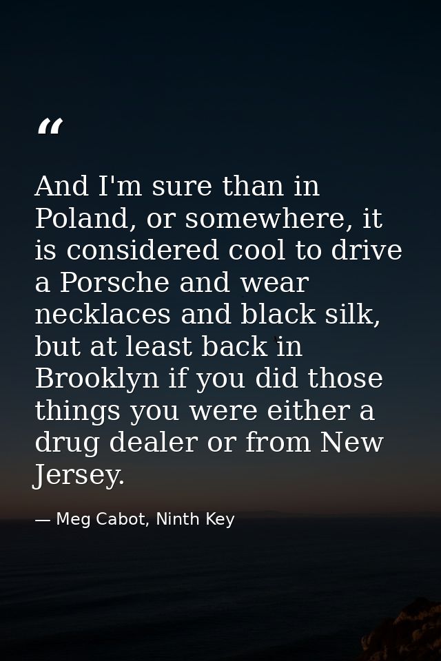 And I'm sure than in Poland, or somewhere, it is considered cool to drive a Porsche and wear necklaces and black silk, b — Meg Cabot, Ninth Key