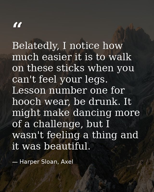 Belatedly, I notice how much easier it is to walk on these sticks when you can't feel your legs. Lesson number one for h — Harper Sloan, Axel