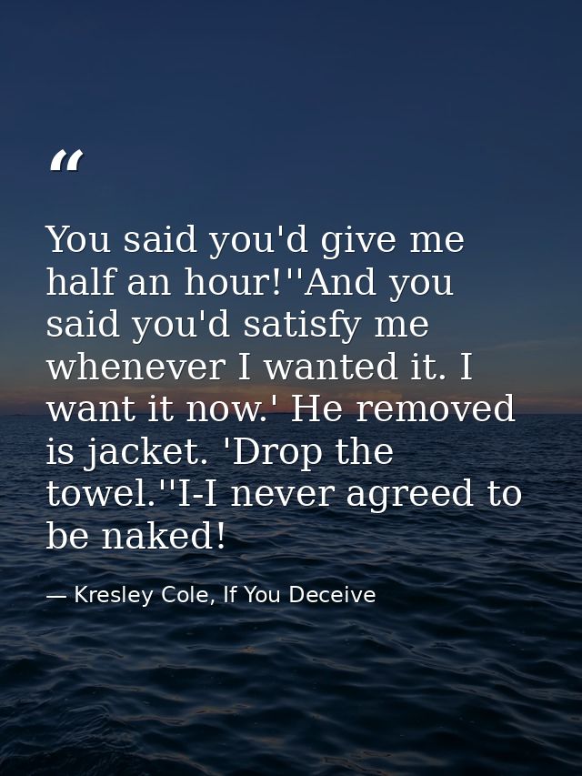 You said you'd give me half an hour!''And you said you'd satisfy me whenever I wanted it. I want it now.' He removed is  — Kresley Cole, If You Deceive