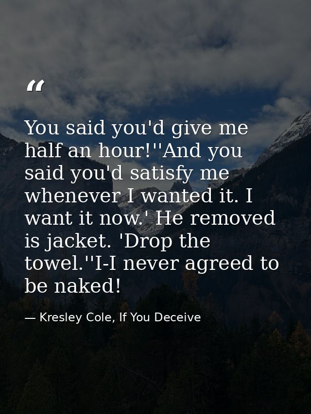 You said you'd give me half an hour!''And you said you'd satisfy me whenever I wanted it. I want it now.' He removed is  — Kresley Cole, If You Deceive