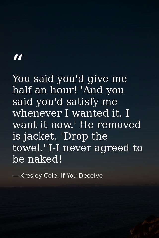 You said you'd give me half an hour!''And you said you'd satisfy me whenever I wanted it. I want it now.' He removed is  — Kresley Cole, If You Deceive