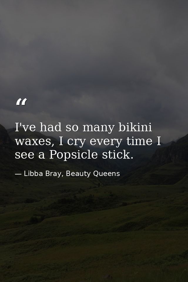 I've had so many bikini waxes, I cry every time I see a Popsicle stick. — Libba Bray, Beauty Queens