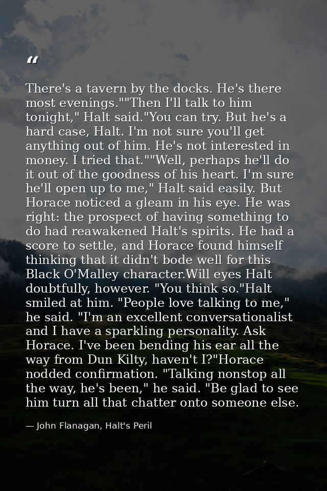 There's a tavern by the docks. He's there most evenings.""Then I'll talk to him tonight," Halt said."You can try. But he — John Flanagan, Halt's Peril