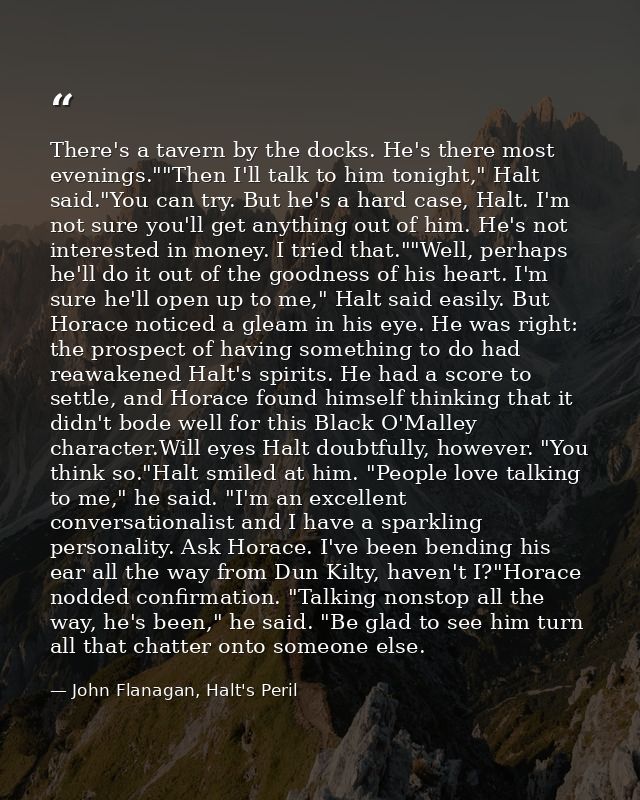 There's a tavern by the docks. He's there most evenings.""Then I'll talk to him tonight," Halt said."You can try. But he — John Flanagan, Halt's Peril