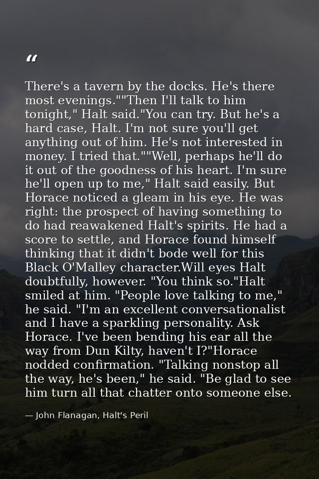 There's a tavern by the docks. He's there most evenings.""Then I'll talk to him tonight," Halt said."You can try. But he — John Flanagan, Halt's Peril