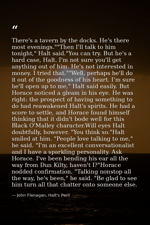 There's a tavern by the docks. He's there most evenings.""Then I'll talk to him tonight," Halt said."You can try. But he — John Flanagan, Halt's Peril