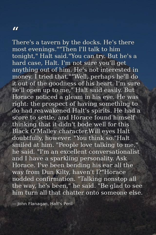 There's a tavern by the docks. He's there most evenings.""Then I'll talk to him tonight," Halt said."You can try. But he — John Flanagan, Halt's Peril