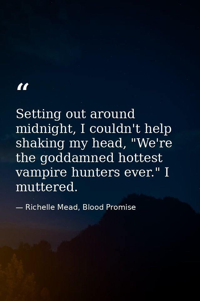 Setting out around midnight, I couldn't help shaking my head, "We're the goddamned hottest vampire hunters ever." I mutt — Richelle Mead, Blood Promise