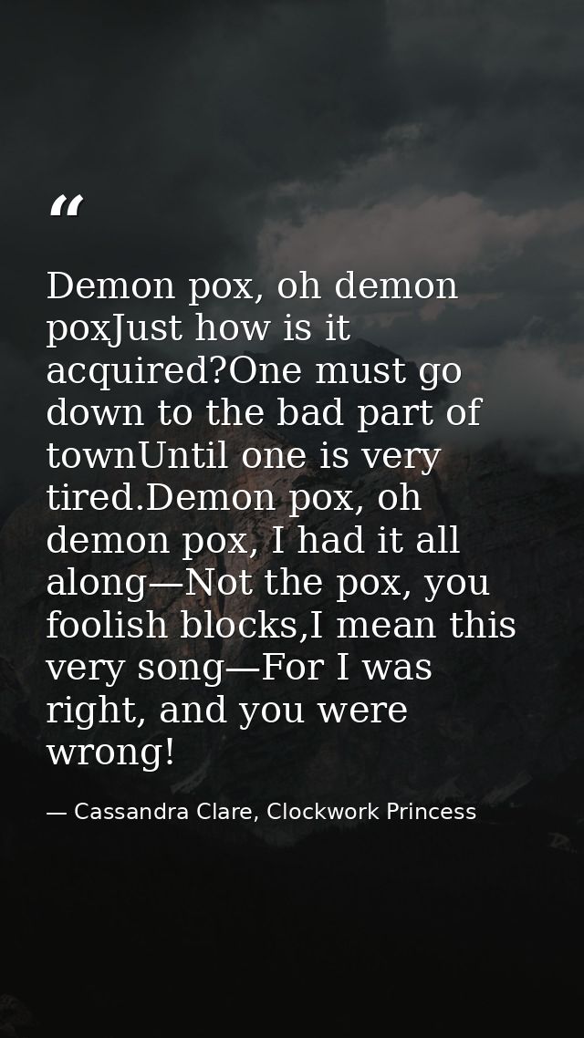 Demon pox, oh demon poxJust how is it acquired?One must go down to the bad part of townUntil one is very tired.Demon pox — Cassandra Clare, Clockwork Princess