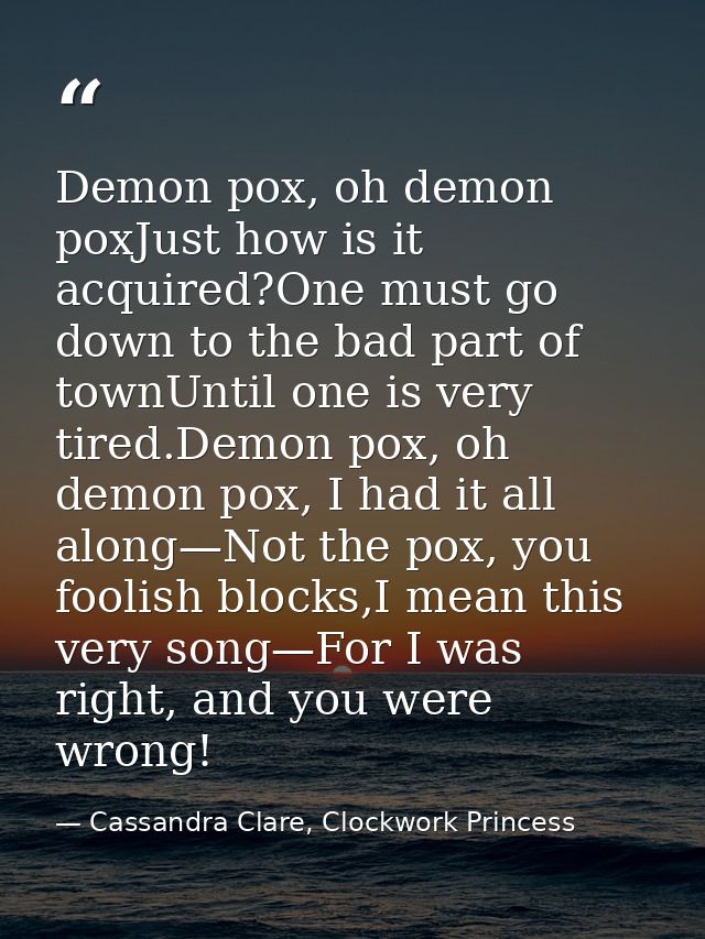 Demon pox, oh demon poxJust how is it acquired?One must go down to the bad part of townUntil one is very tired.Demon pox — Cassandra Clare, Clockwork Princess