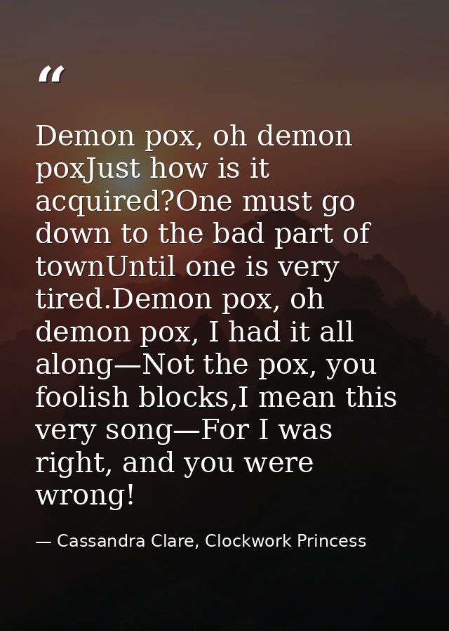 Demon pox, oh demon poxJust how is it acquired?One must go down to the bad part of townUntil one is very tired.Demon pox — Cassandra Clare, Clockwork Princess