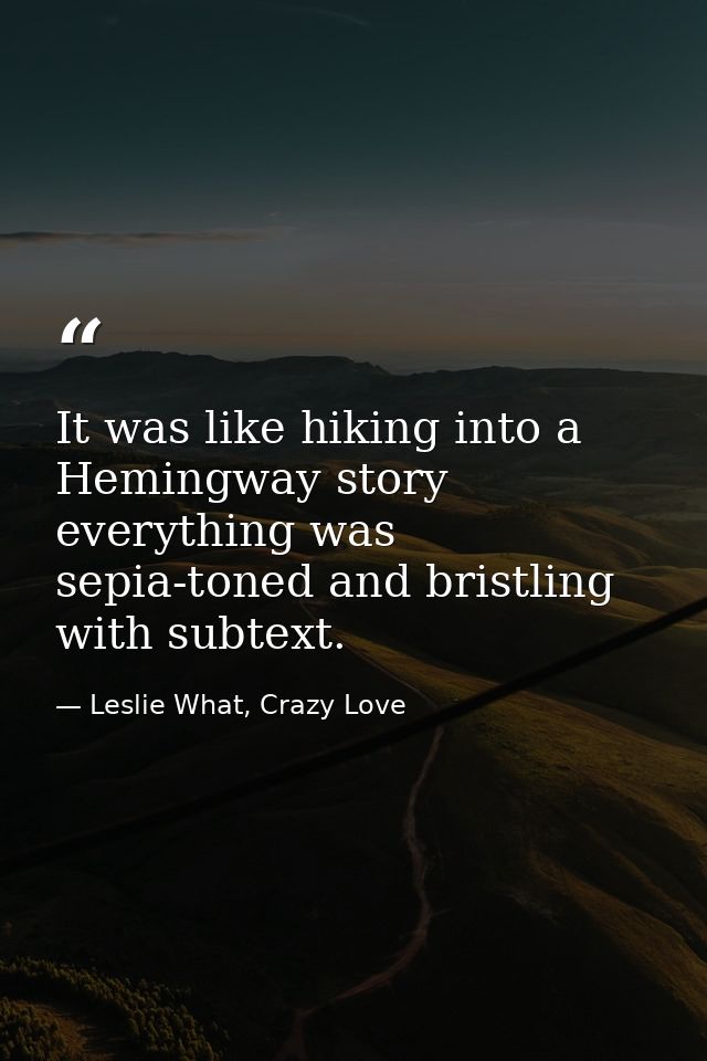 It was like hiking into a Hemingway story everything was sepia-toned and bristling with subtext. — Leslie What, Crazy Love