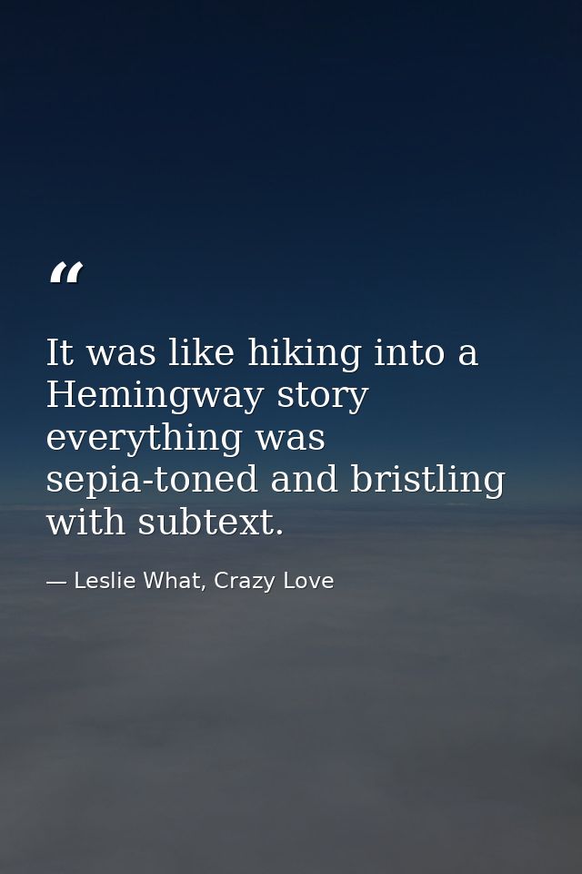 It was like hiking into a Hemingway story everything was sepia-toned and bristling with subtext. — Leslie What, Crazy Love