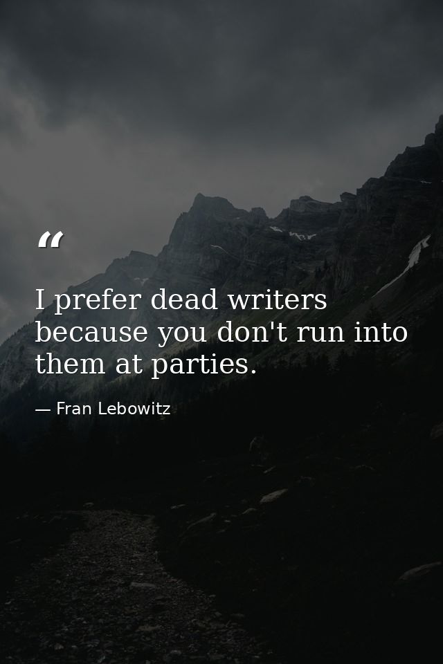 I prefer dead writers because you don't run into them at parties. — Fran Lebowitz