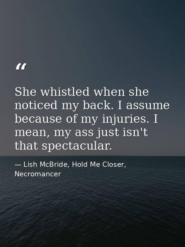 She whistled when she noticed my back. I assume because of my injuries. I mean, my ass just isn't that spectacular. — Lish McBride, Hold Me Closer, Necromancer