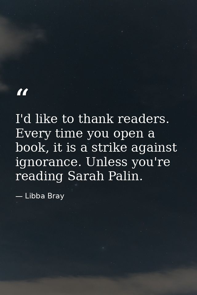 I'd like to thank readers. Every time you open a book, it is a strike against ignorance. Unless you're reading Sarah Pal — Libba Bray