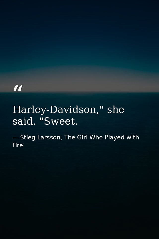 Harley-Davidson," she said. "Sweet. — Stieg Larsson, The Girl Who Played with Fire