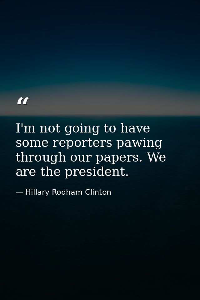 I'm not going to have some reporters pawing through our papers. We are the president. — Hillary Rodham Clinton