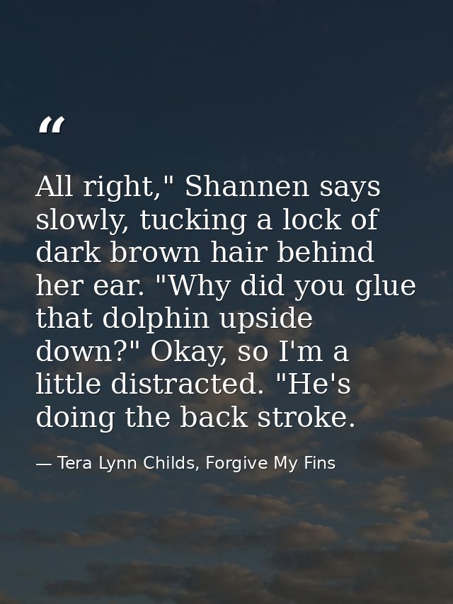 All right," Shannen says slowly, tucking a lock of dark brown hair behind her ear. "Why did you glue that dolphin upside — Tera Lynn Childs, Forgive My Fins