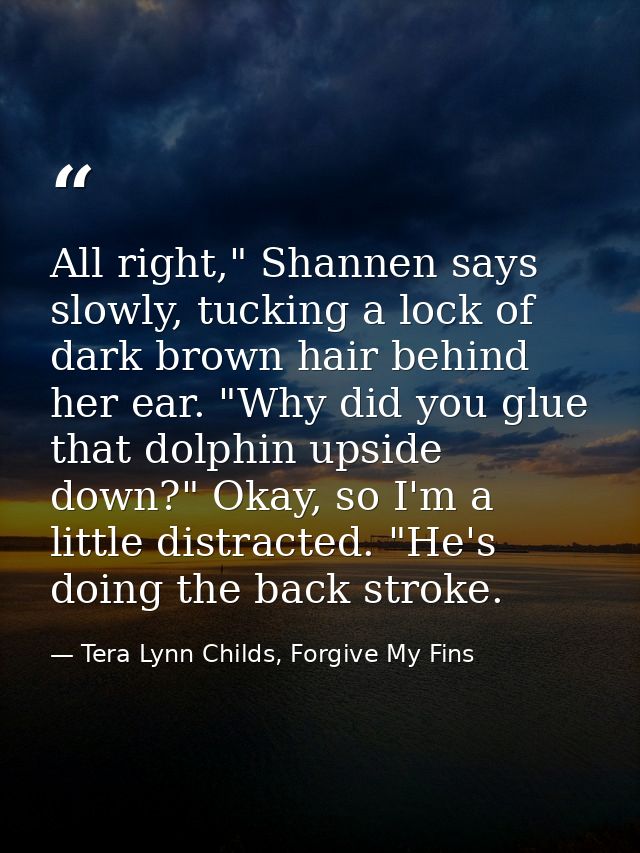 All right," Shannen says slowly, tucking a lock of dark brown hair behind her ear. "Why did you glue that dolphin upside — Tera Lynn Childs, Forgive My Fins
