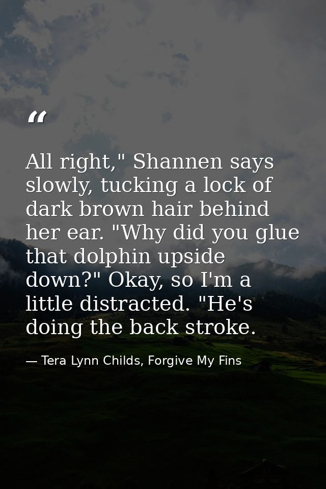 All right," Shannen says slowly, tucking a lock of dark brown hair behind her ear. "Why did you glue that dolphin upside — Tera Lynn Childs, Forgive My Fins