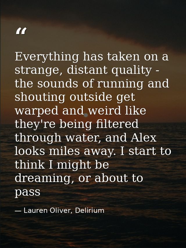 Everything has taken on a strange, distant quality - the sounds of running and shouting outside get warped and weird lik — Lauren Oliver, Delirium
