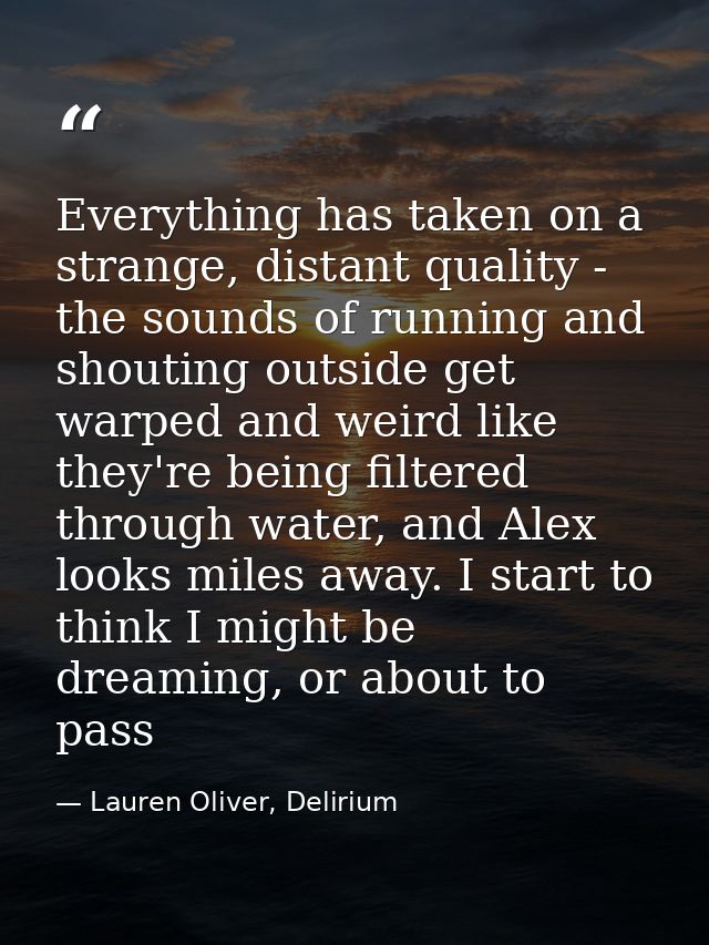 Everything has taken on a strange, distant quality - the sounds of running and shouting outside get warped and weird lik — Lauren Oliver, Delirium