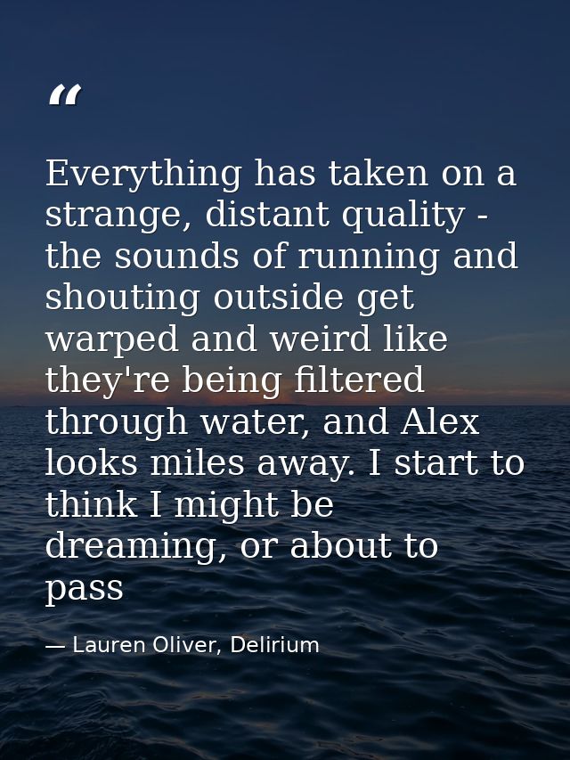Everything has taken on a strange, distant quality - the sounds of running and shouting outside get warped and weird lik — Lauren Oliver, Delirium