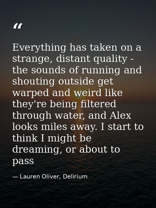 Everything has taken on a strange, distant quality - the sounds of running and shouting outside get warped and weird lik — Lauren Oliver, Delirium