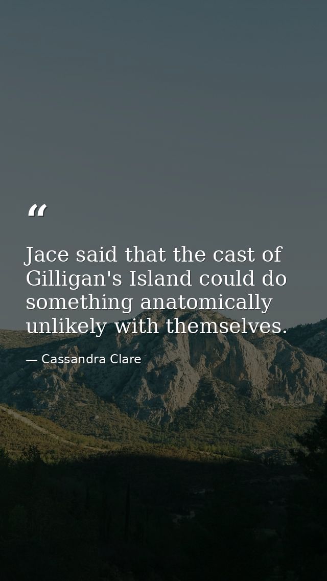 Jace said that the cast of Gilligan's Island could do something anatomically unlikely with themselves. — Cassandra Clare