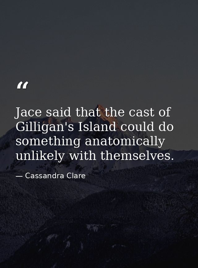 Jace said that the cast of Gilligan's Island could do something anatomically unlikely with themselves. — Cassandra Clare