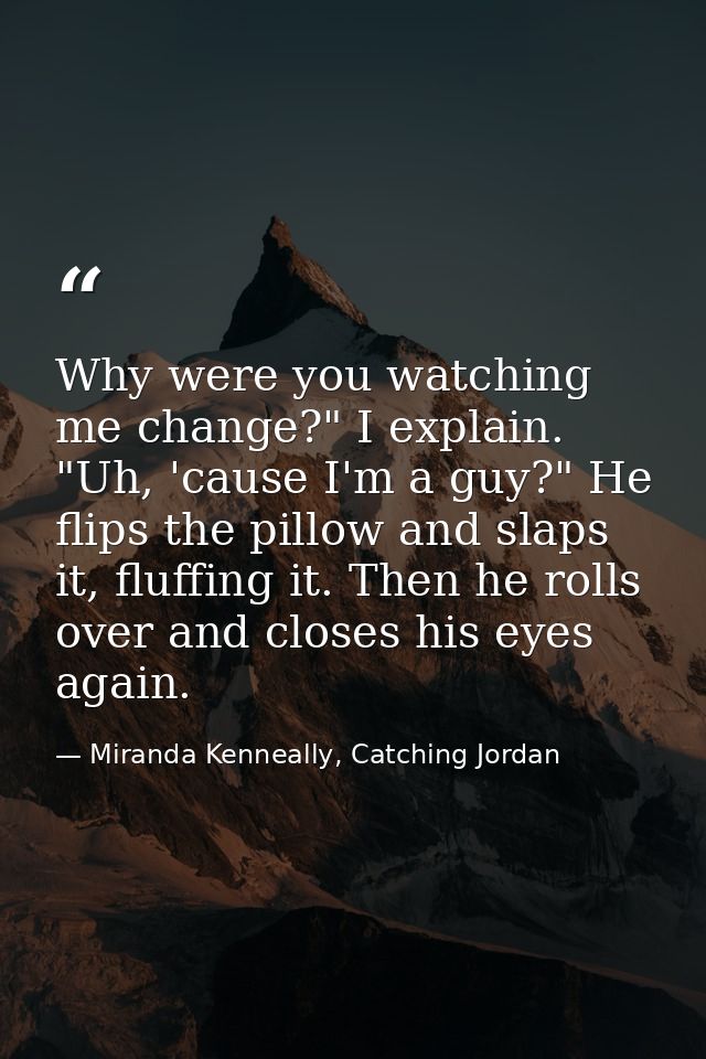 Why were you watching me change?" I explain. "Uh, 'cause I'm a guy?" He flips the pillow and slaps it, fluffing it. Then — Miranda Kenneally, Catching Jordan