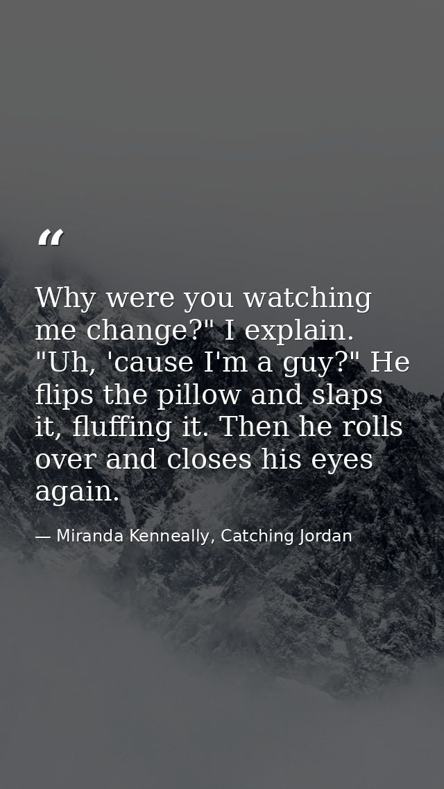 Why were you watching me change?" I explain. "Uh, 'cause I'm a guy?" He flips the pillow and slaps it, fluffing it. Then — Miranda Kenneally, Catching Jordan