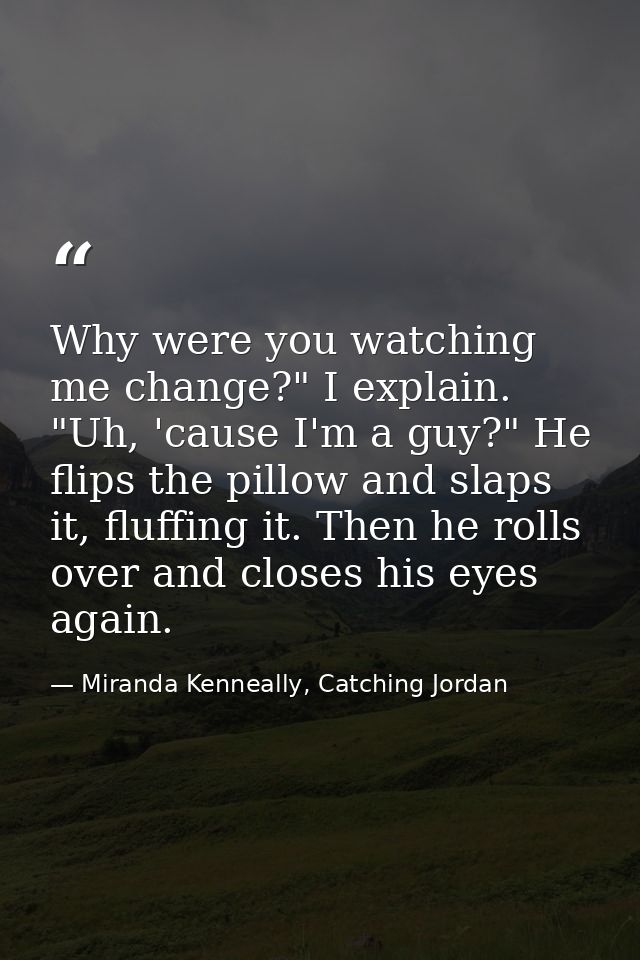 Why were you watching me change?" I explain. "Uh, 'cause I'm a guy?" He flips the pillow and slaps it, fluffing it. Then — Miranda Kenneally, Catching Jordan