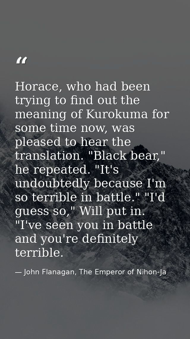 Horace, who had been trying to find out the meaning of Kurokuma for some time now, was pleased to hear the translation.  — John Flanagan, The Emperor of Nihon-Ja
