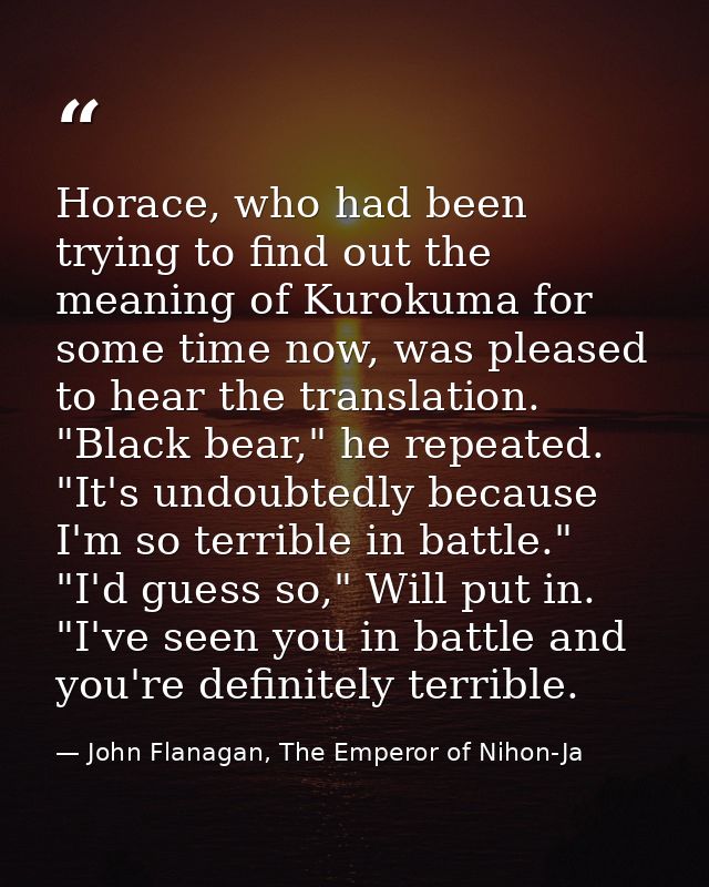 Horace, who had been trying to find out the meaning of Kurokuma for some time now, was pleased to hear the translation.  — John Flanagan, The Emperor of Nihon-Ja