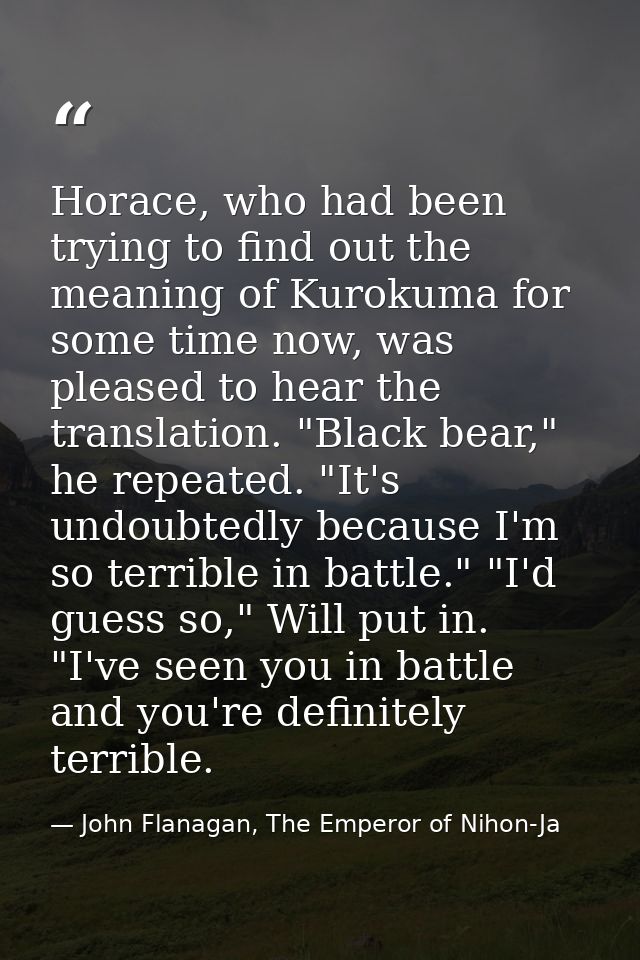 Horace, who had been trying to find out the meaning of Kurokuma for some time now, was pleased to hear the translation.  — John Flanagan, The Emperor of Nihon-Ja