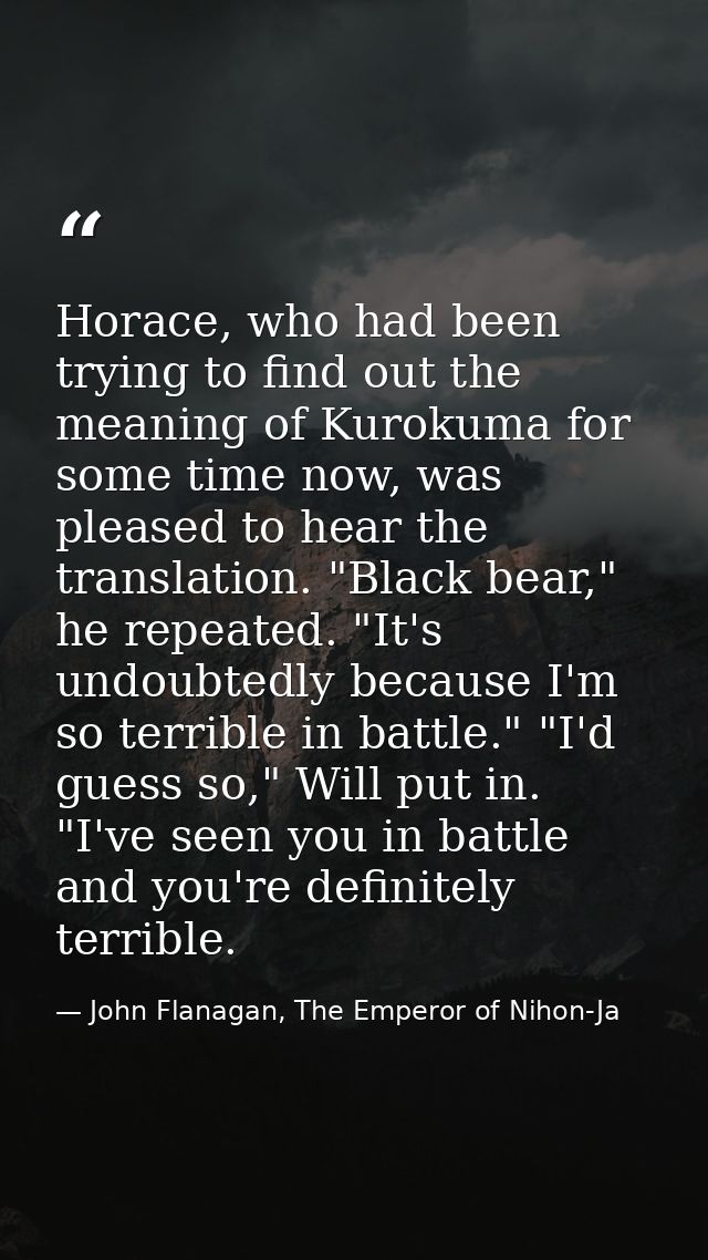 Horace, who had been trying to find out the meaning of Kurokuma for some time now, was pleased to hear the translation.  — John Flanagan, The Emperor of Nihon-Ja